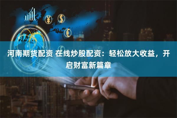 河南期货配资 在线炒股配资：轻松放大收益，开启财富新篇章