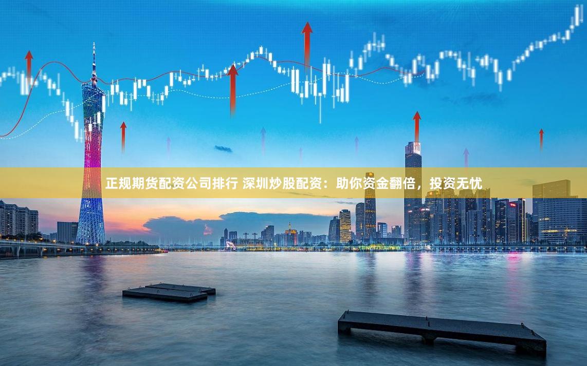 正规期货配资公司排行 深圳炒股配资：助你资金翻倍，投资无忧