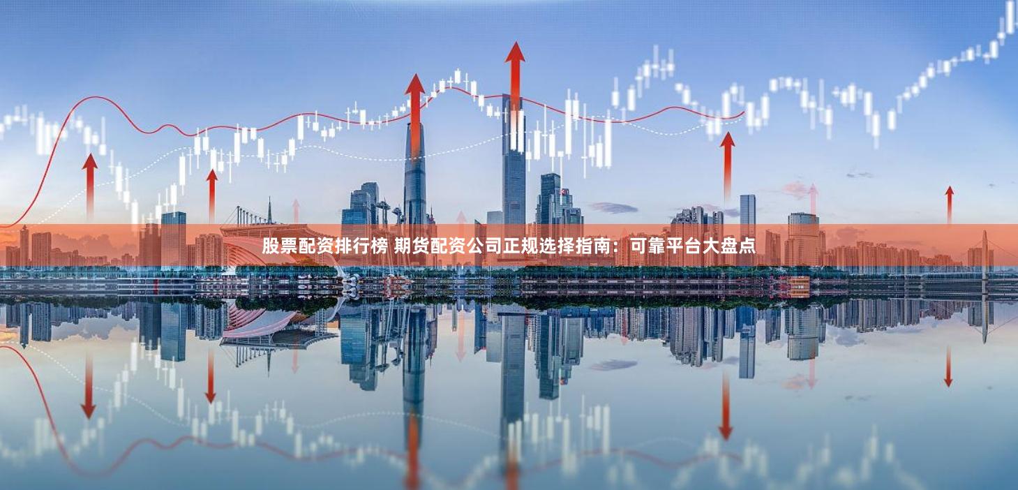 股票配资排行榜 期货配资公司正规选择指南：可靠平台大盘点