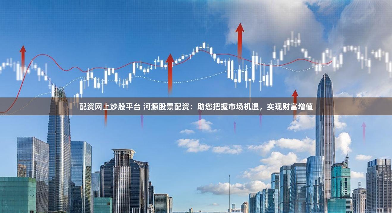 配资网上炒股平台 河源股票配资：助您把握市场机遇，实现财富增值
