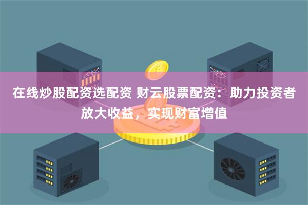 在线炒股配资选配资 财云股票配资：助力投资者放大收益，实现财富增值