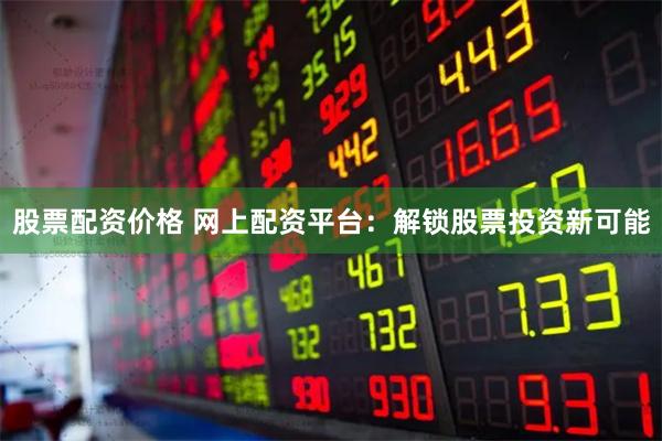 股票配资价格 网上配资平台：解锁股票投资新可能
