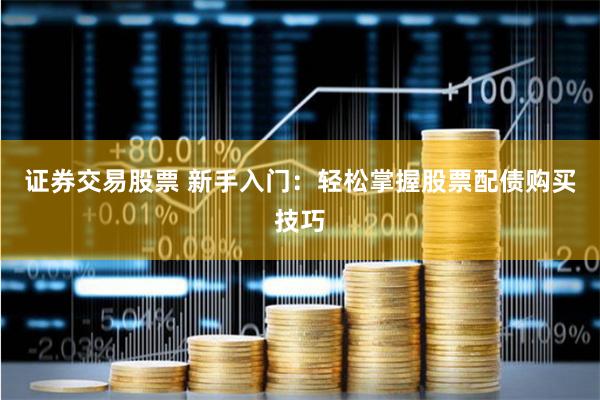 证券交易股票 新手入门：轻松掌握股票配债购买技巧