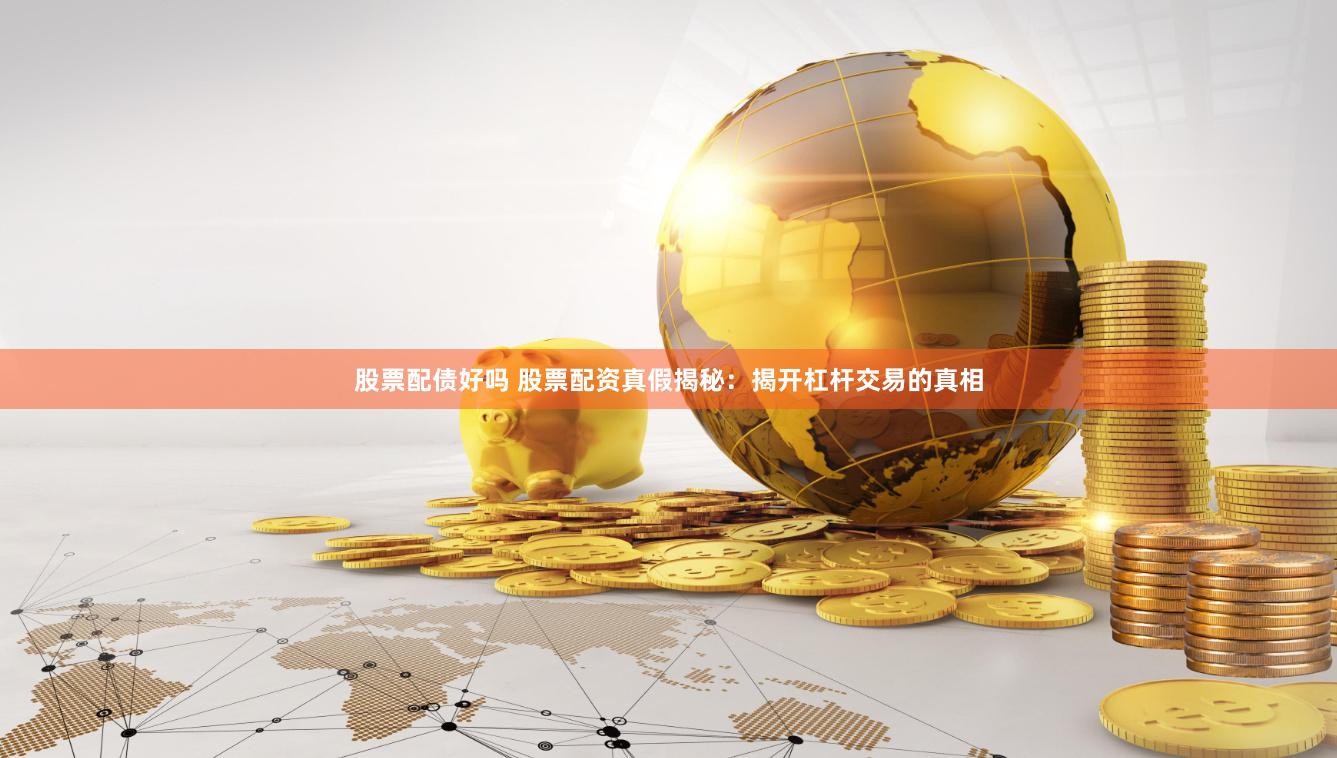 股票配债好吗 股票配资真假揭秘：揭开杠杆交易的真相