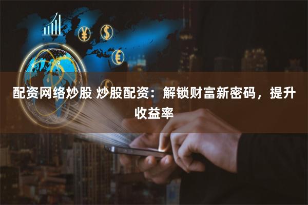 配资网络炒股 炒股配资：解锁财富新密码，提升收益率
