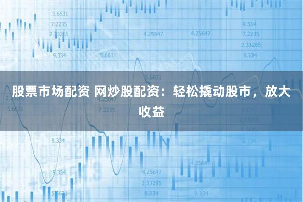股票市场配资 网炒股配资：轻松撬动股市，放大收益