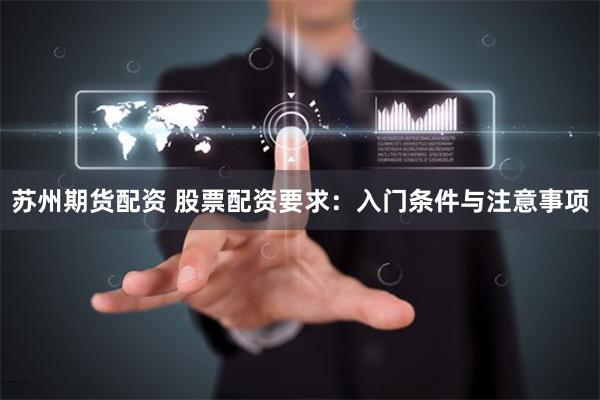 苏州期货配资 股票配资要求：入门条件与注意事项