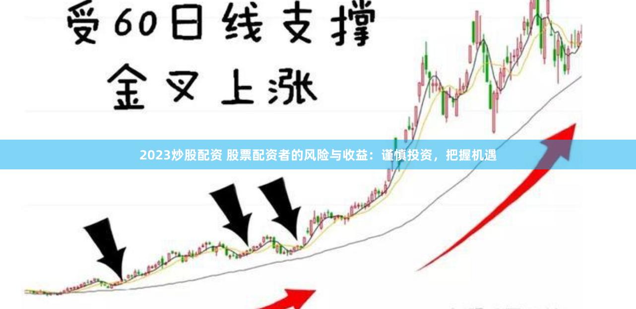 2023炒股配资 股票配资者的风险与收益：谨慎投资，把握机遇