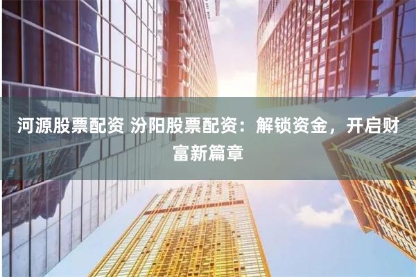 河源股票配资 汾阳股票配资：解锁资金，开启财富新篇章