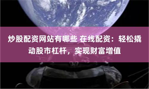 炒股配资网站有哪些 在线配资：轻松撬动股市杠杆，实现财富增值