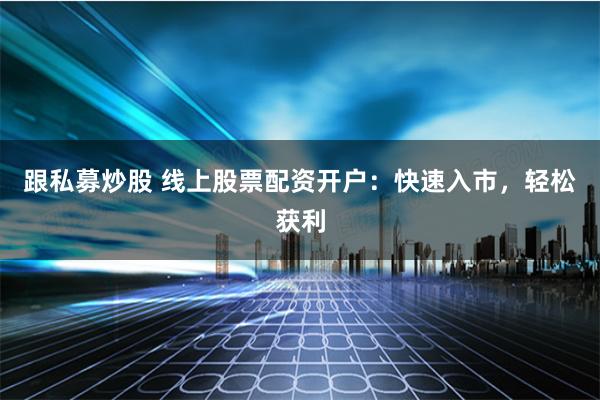 跟私募炒股 线上股票配资开户：快速入市，轻松获利