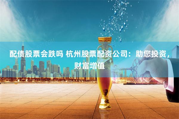 配债股票会跌吗 杭州股票配资公司：助您投资，财富增值