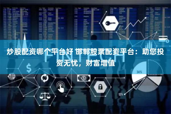 炒股配资哪个平台好 邯郸股票配资平台：助您投资无忧，财富增值