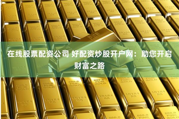 在线股票配资公司 好配资炒股开户网：助您开启财富之路