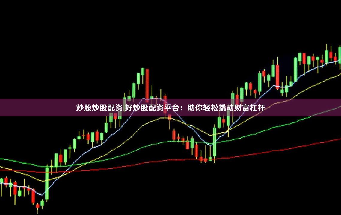 炒股炒股配资 好炒股配资平台：助你轻松撬动财富杠杆