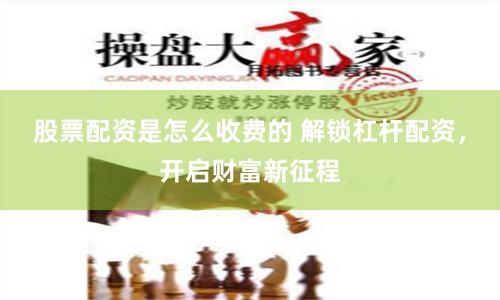 股票配资是怎么收费的 解锁杠杆配资，开启财富新征程