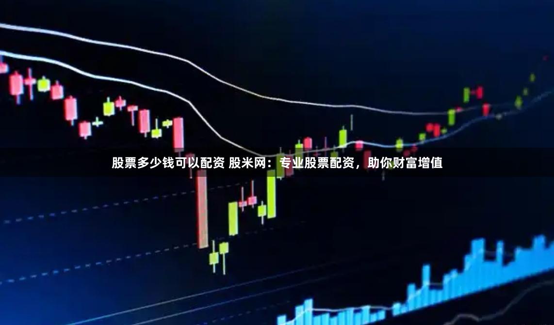 股票多少钱可以配资 股米网：专业股票配资，助你财富增值