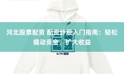 河北股票配资 配资炒股入门指南：轻松撬动资金，扩大收益