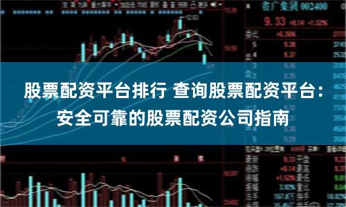 股票配资平台排行 查询股票配资平台:安全可靠的股票配资公司指南