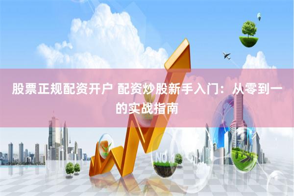 股票正规配资开户 配资炒股新手入门：从零到一的实战指南