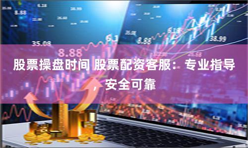 股票操盘时间 股票配资客服：专业指导，安全可靠