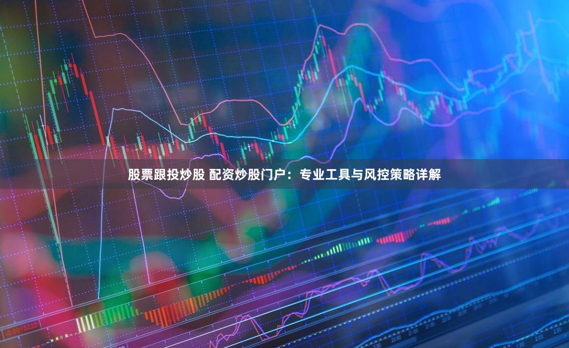 股票跟投炒股 配资炒股门户:专业工具与风控策略详解