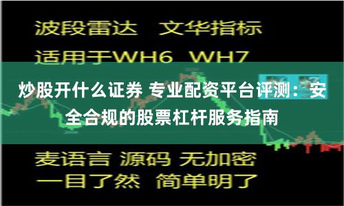 炒股开什么证券 专业配资平台评测：安全合规的股票杠杆服务指南