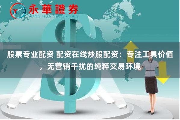 股票专业配资 配资在线炒股配资:专注工具价值,无营销干扰的纯粹交易环境