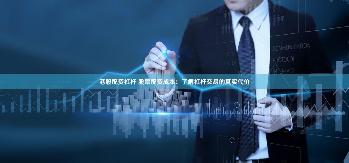 港股配资杠杆 股票配资成本：了解杠杆交易的真实代价