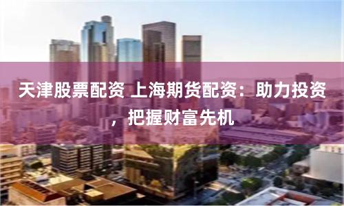 天津股票配资 上海期货配资：助力投资，把握财富先机