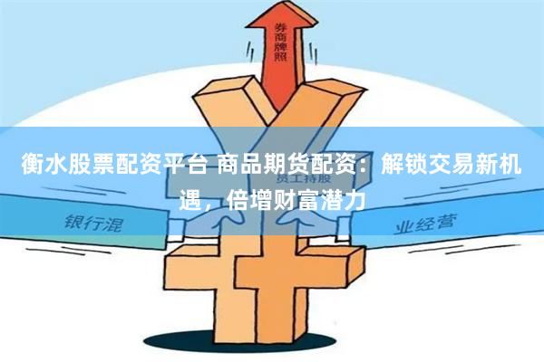 衡水股票配资平台 商品期货配资:解锁交易新机遇,倍增财富潜力