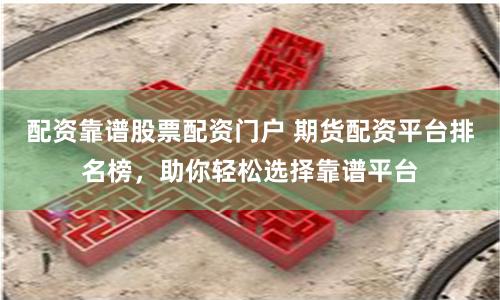 配资靠谱股票配资门户 期货配资平台排名榜，助你轻松选择靠谱平台