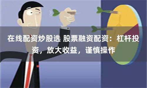 在线配资炒股选 股票融资配资：杠杆投资，放大收益，谨慎操作