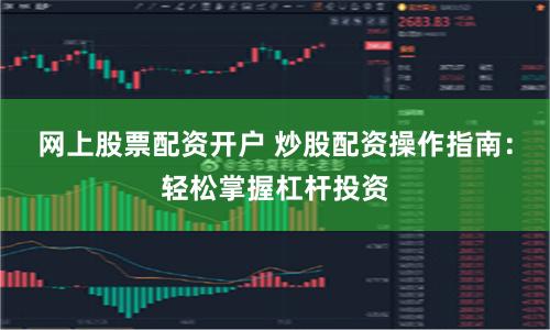 网上股票配资开户 炒股配资操作指南:轻松掌握杠杆投资