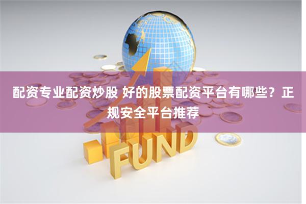 配资专业配资炒股 好的股票配资平台有哪些？正规安全平台推荐