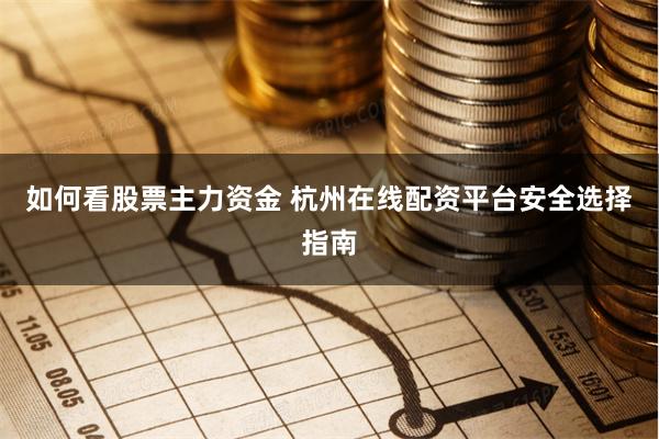如何看股票主力资金 杭州在线配资平台安全选择指南