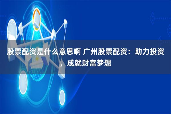 股票配资是什么意思啊 广州股票配资：助力投资，成就财富梦想