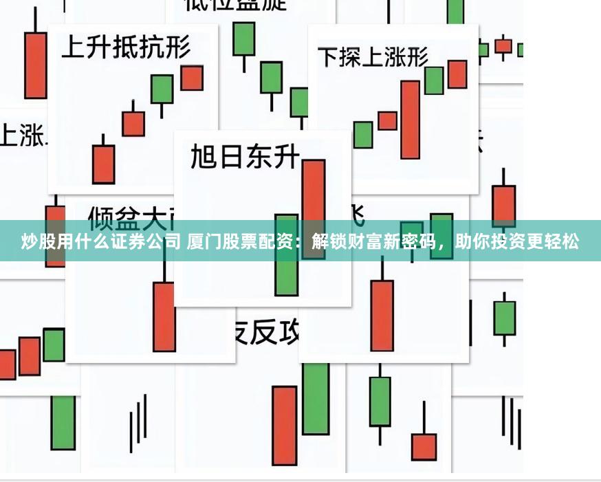 炒股用什么证券公司 厦门股票配资：解锁财富新密码，助你投资更轻松