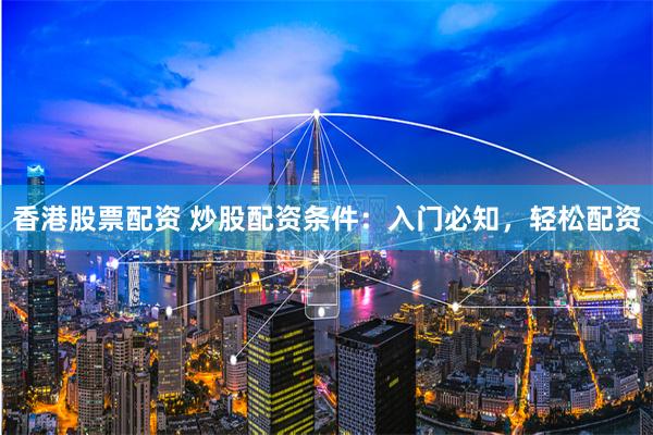 香港股票配资 炒股配资条件：入门必知，轻松配资