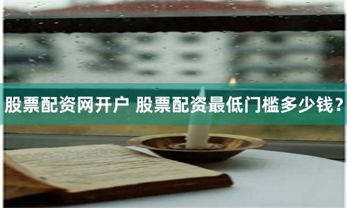 股票配资网开户 股票配资最低门槛多少钱？