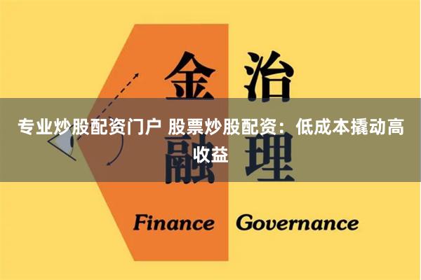 专业炒股配资门户 股票炒股配资：低成本撬动高收益