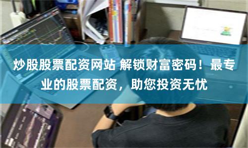 炒股股票配资网站 解锁财富密码！最专业的股票配资，助您投资无忧