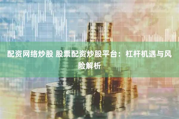 配资网络炒股 股票配资炒股平台：杠杆机遇与风险解析