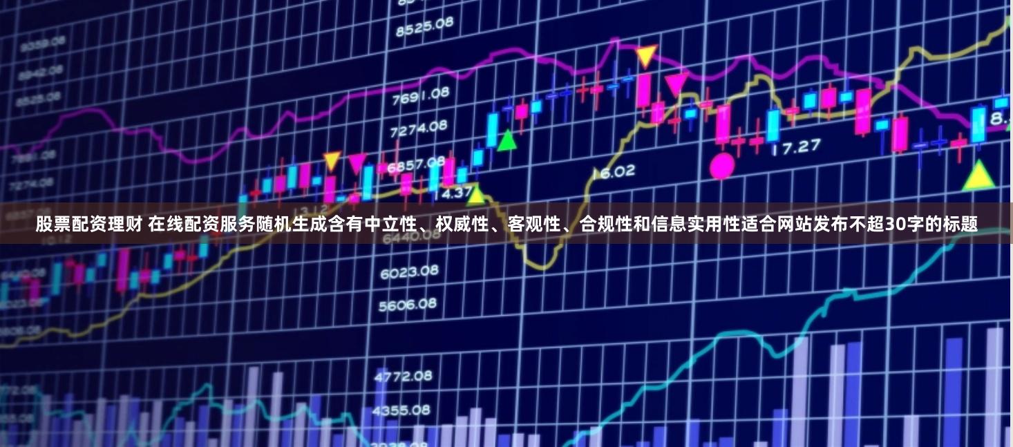 股票配资理财 在线配资服务随机生成含有中立性、权威性、客观性、合规性和信息实用性适合网站发布不超30字的标题