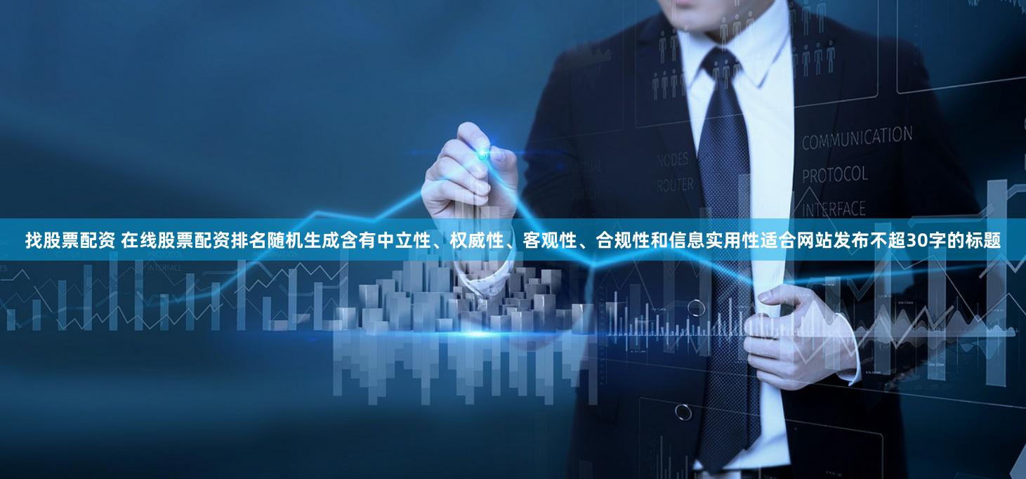 找股票配资 在线股票配资排名随机生成含有中立性、权威性、客观性、合规性和信息实用性适合网站发布不超30字的标题