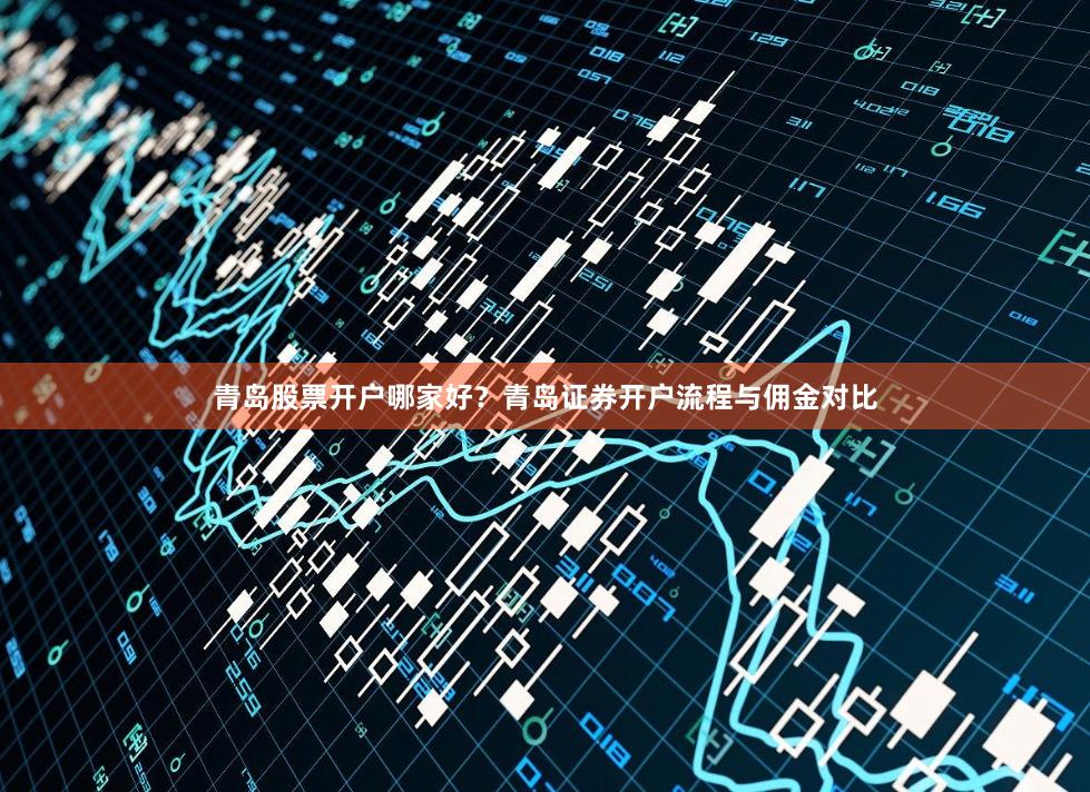 青岛股票开户哪家好？青岛证券开户流程与佣金对比