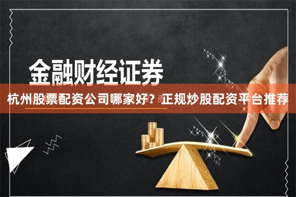 杭州股票配资公司哪家好？正规炒股配资平台推荐