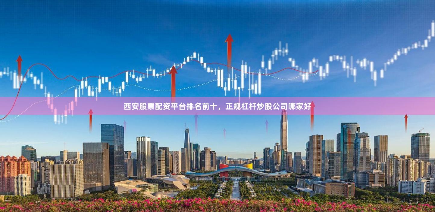 西安股票配资平台排名前十，正规杠杆炒股公司哪家好