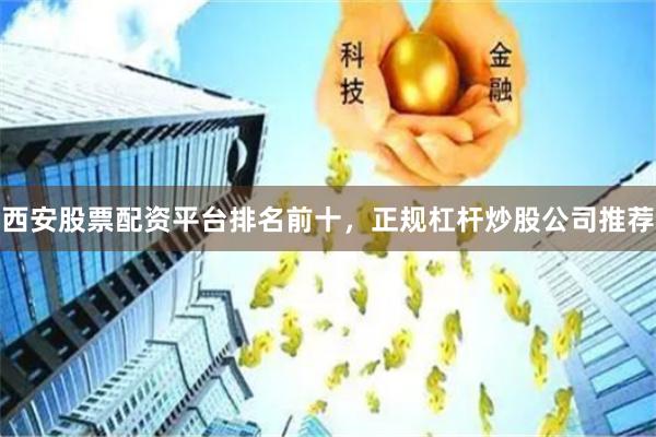 西安股票配资平台排名前十，正规杠杆炒股公司推荐