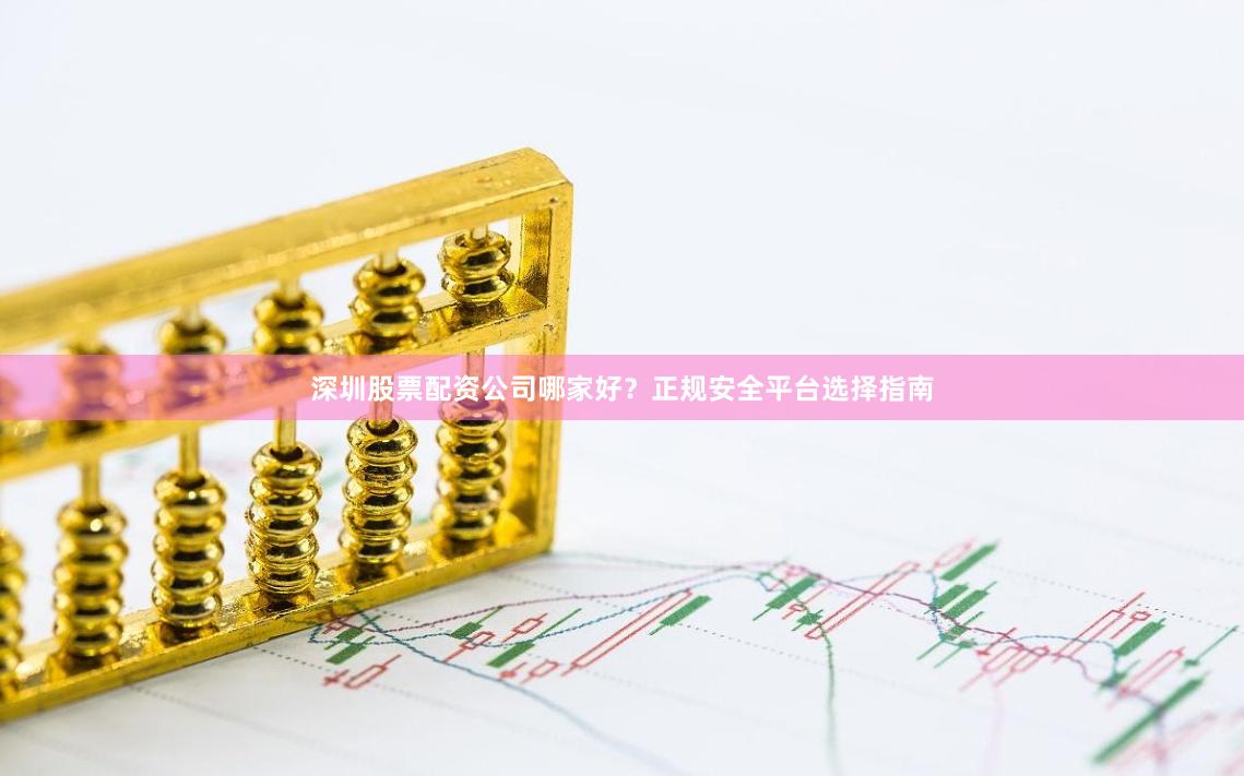深圳股票配资公司哪家好？正规安全平台选择指南